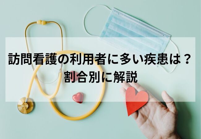 訪問看護の利用者に多い疾患や割合は？実際の看護内容についても解説