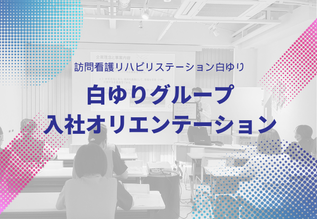 訪問看護師10名が参加！白ゆりの入社オリエンテーションに潜入してみました