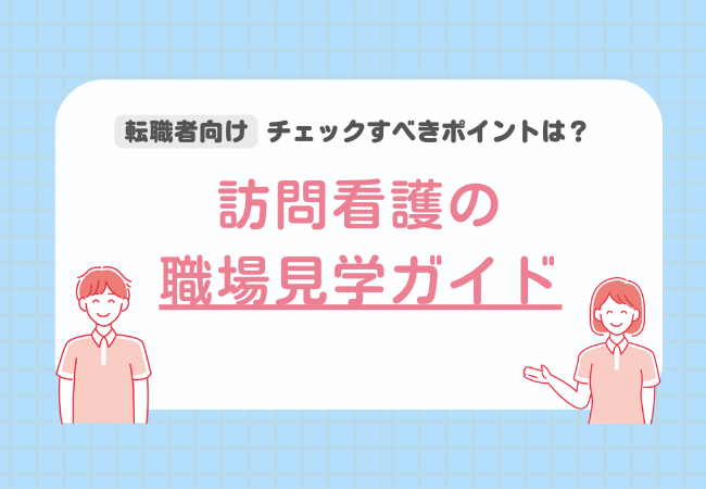 【転職者向け】訪問看護の見学ガイド|見学の流れ、チェックすべきポイントは? 【転職者向け】訪問看護の見学ガイド|見学の流れ、チェックすべきポイントは?