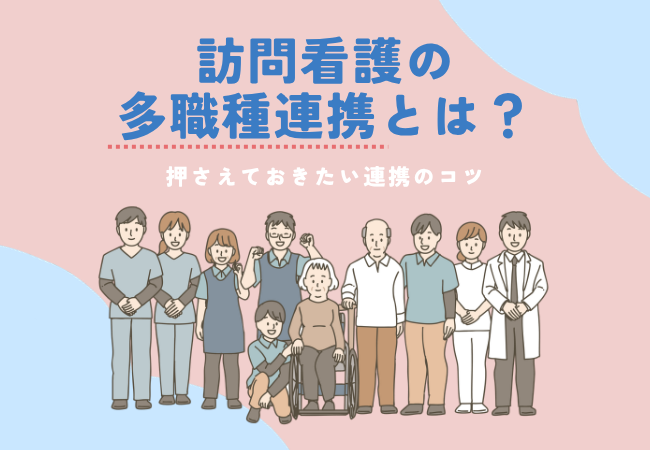 訪問看護の多職種連携とは？関わる職種と押さえておきたい連携のコツ